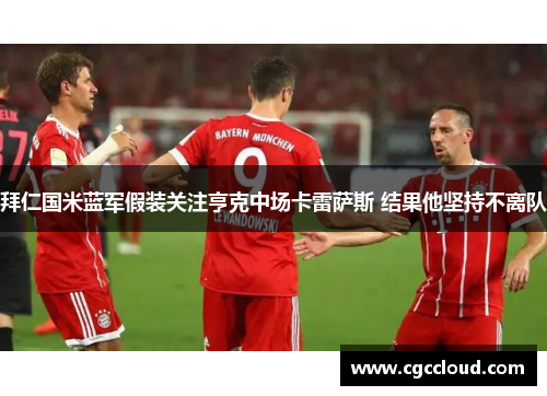 拜仁国米蓝军假装关注亨克中场卡雷萨斯 结果他坚持不离队