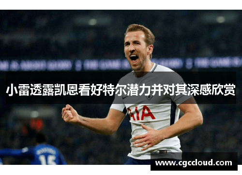 小雷透露凯恩看好特尔潜力并对其深感欣赏