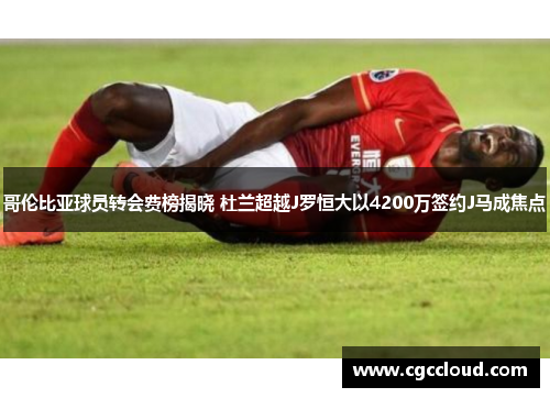 哥伦比亚球员转会费榜揭晓 杜兰超越J罗恒大以4200万签约J马成焦点