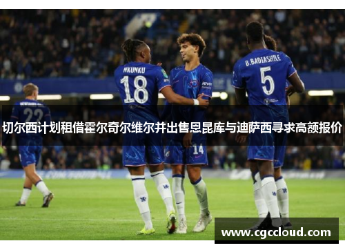 切尔西计划租借霍尔奇尔维尔并出售恩昆库与迪萨西寻求高额报价