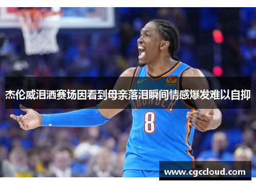 杰伦威泪洒赛场因看到母亲落泪瞬间情感爆发难以自抑